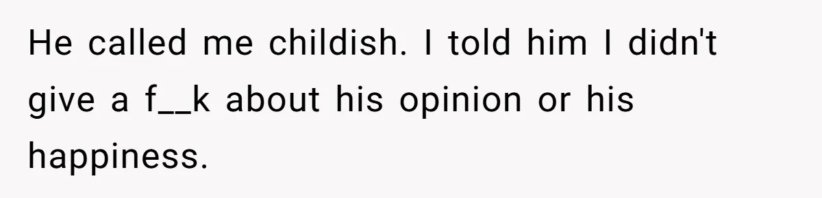 He called me childish. I told him I didn't give a f__k about his opinion or his happiness.
