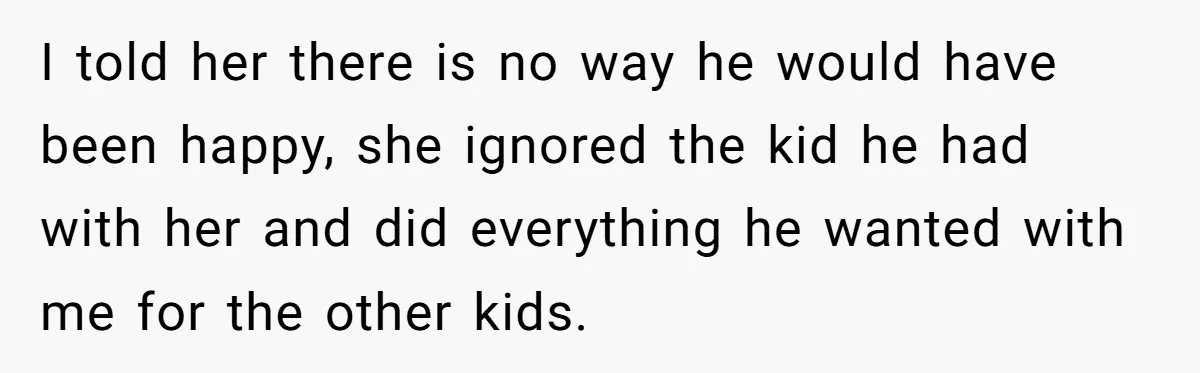 I told her there is no way he would have been happy, she ignored the kid he had with her and did everything he wanted with me for the other...