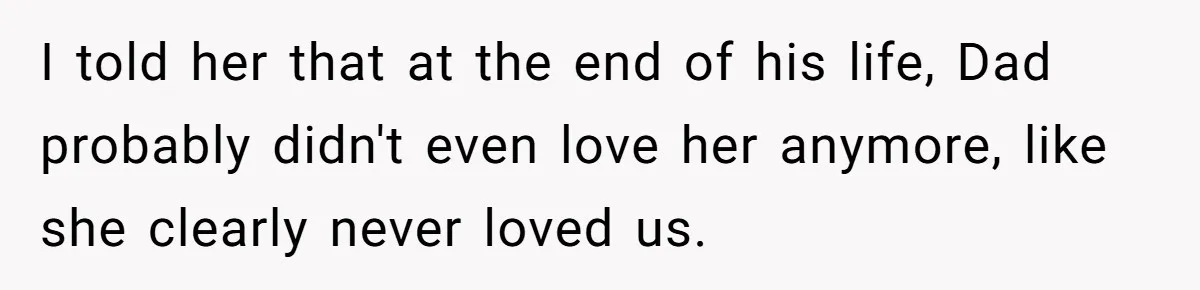 I told her that at the end of his life, Dad probably didn't even love her anymore, like she clearly never loved us.