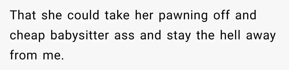 That she could take her pawning off and cheap babysitter ass and stay the hell away from me.