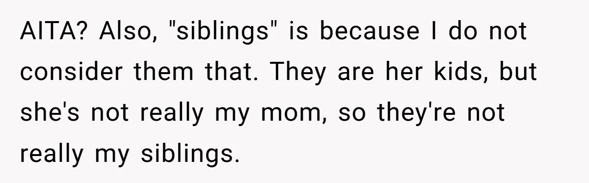 AITA? Also, "siblings" is because I do not consider them that. They are her kids, but she's not really my mom, so they're not really my siblings.