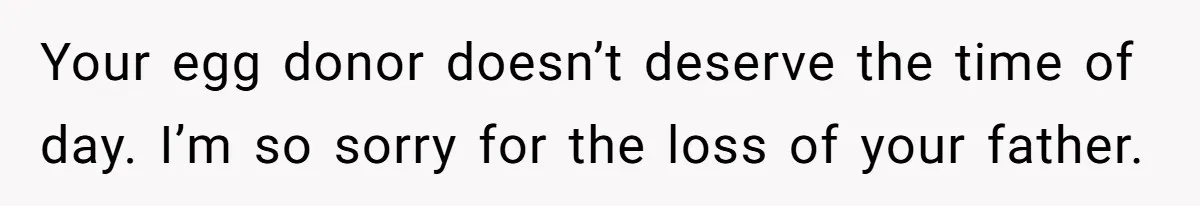 Your egg donor doesn’t deserve the time of day. I’m so sorry for the loss of your father.