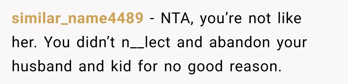 similar_name4489 − NTA, you’re not like her. You didn’t n__lect and abandon your husband and kid for no good reason.