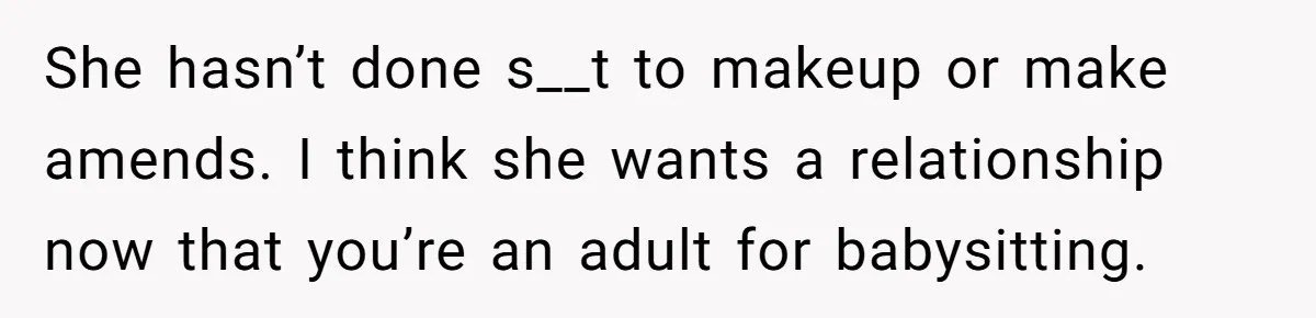 She hasn’t done s__t to makeup or make amends. I think she wants a relationship now that you’re an adult for babysitting.