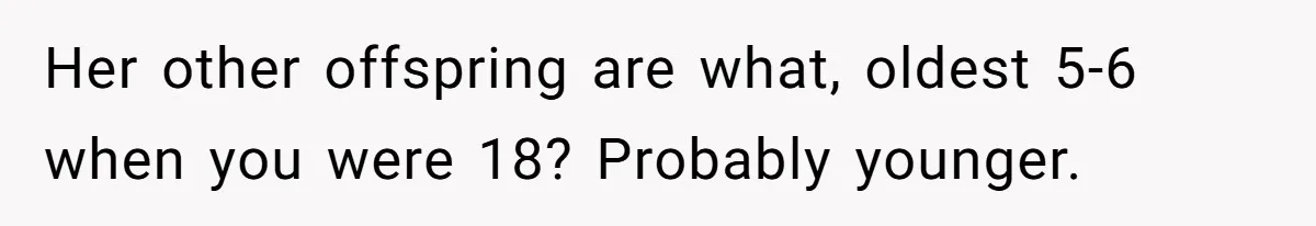 Her other offspring are what, oldest 5-6 when you were 18? Probably younger.