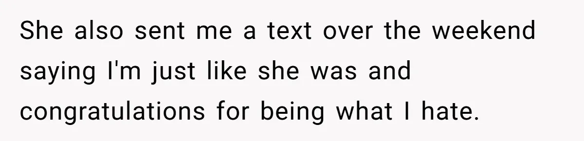 She also sent me a text over the weekend saying I'm just like she was and congratulations for being what I hate.