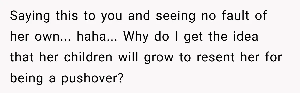 Saying this to you and seeing no fault of her own... haha... Why do I get the idea that her children will grow to resent her for being a pushover?