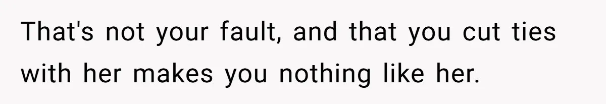 That's not your fault, and that you cut ties with her makes you nothing like her.