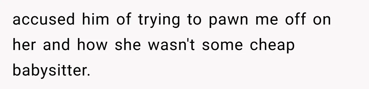 accused him of trying to pawn me off on her and how she wasn't some cheap babysitter.