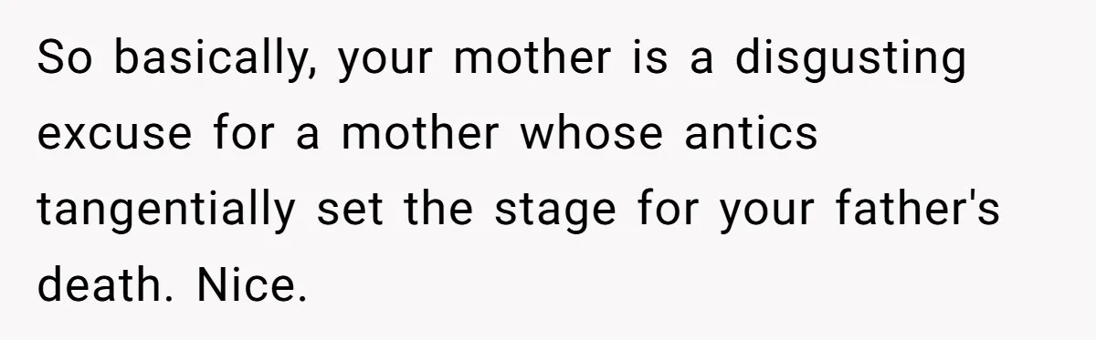 So basically, your mother is a disgusting excuse for a mother whose antics tangentially set the stage for your father's death. Nice.