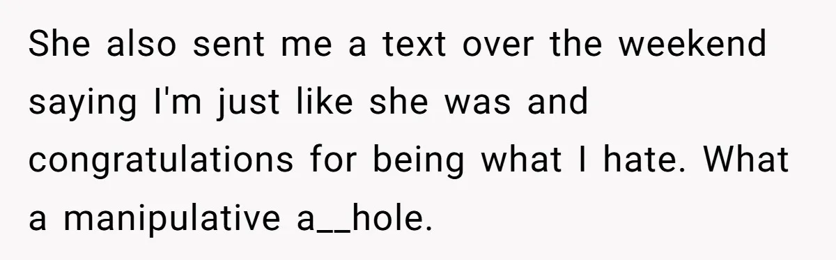 She also sent me a text over the weekend saying I'm just like she was and congratulations for being what I hate. What a manipulative a__hole.