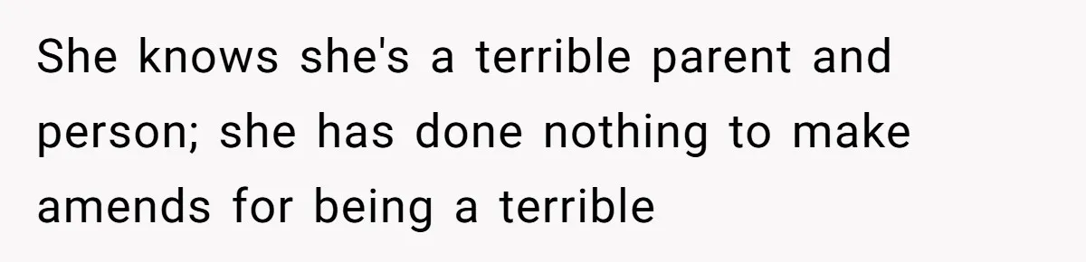 She knows she's a terrible parent and person; she has done nothing to make amends for being a terrible