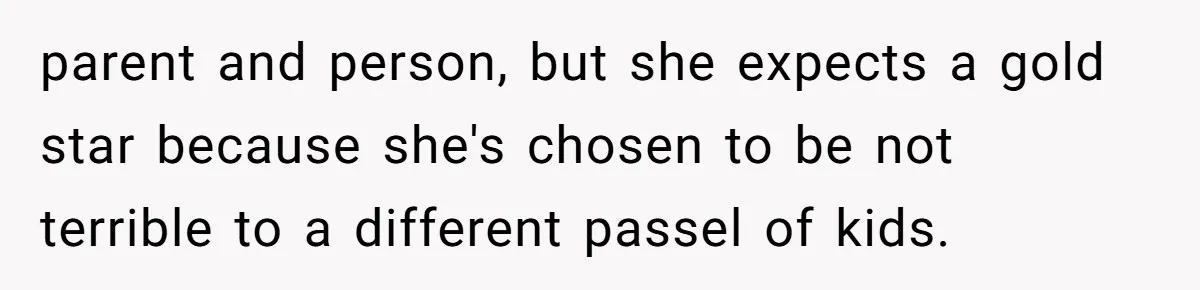 parent and person, but she expects a gold star because she's chosen to be not terrible to a different passel of kids.