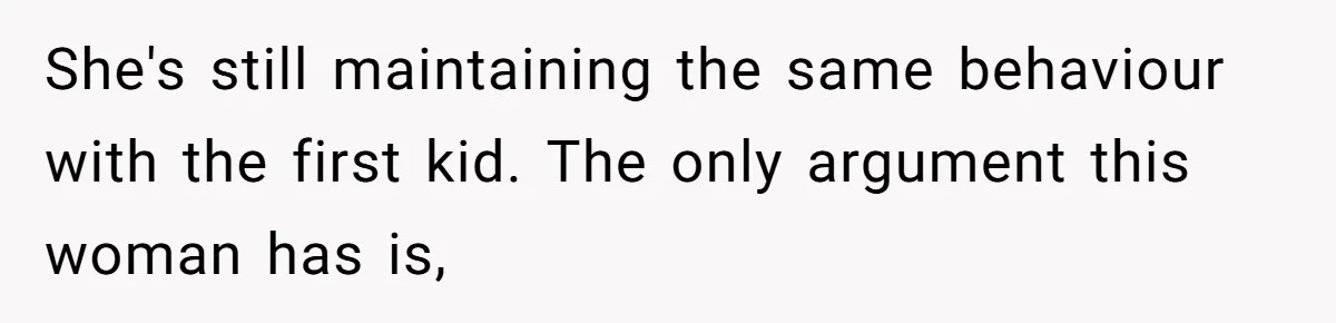 She's still maintaining the same behaviour with the first kid. The only argument this woman has is,