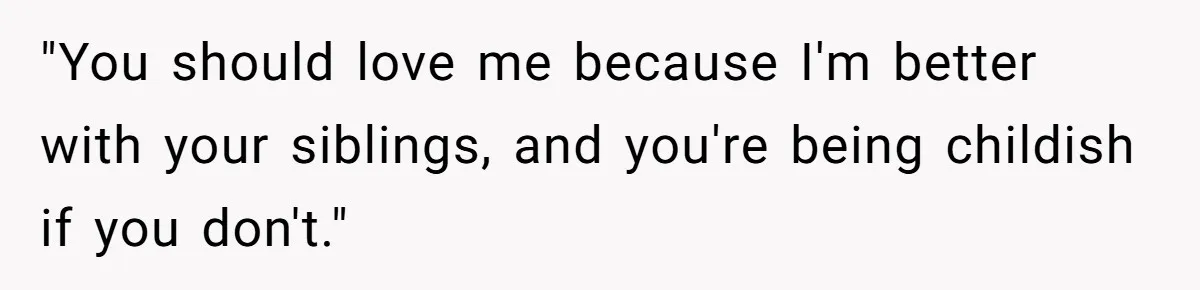 "You should love me because I'm better with your siblings, and you're being childish if you don't."