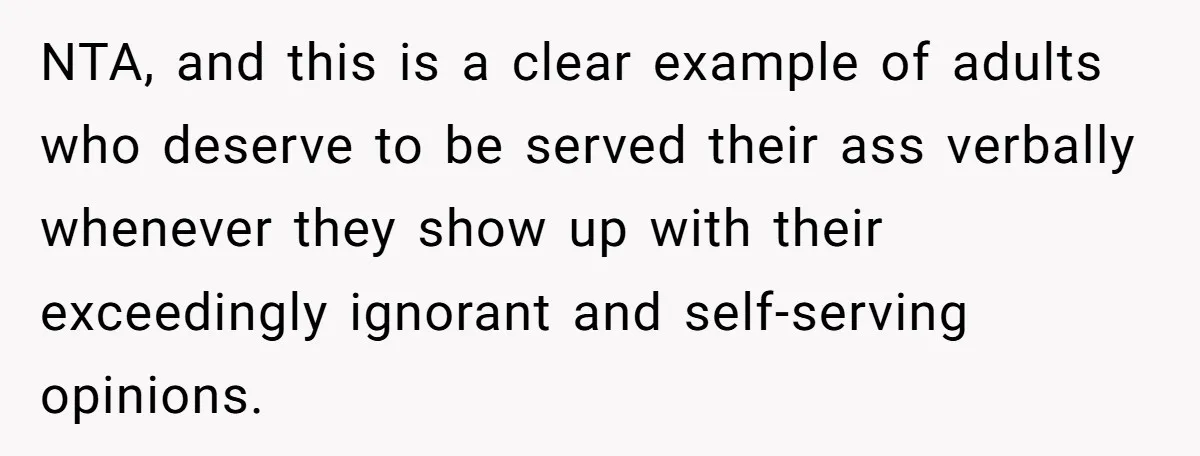 NTA, and this is a clear example of adults who deserve to be served their ass verbally whenever they show up with their exceedingly ignorant and self-serving opinions.