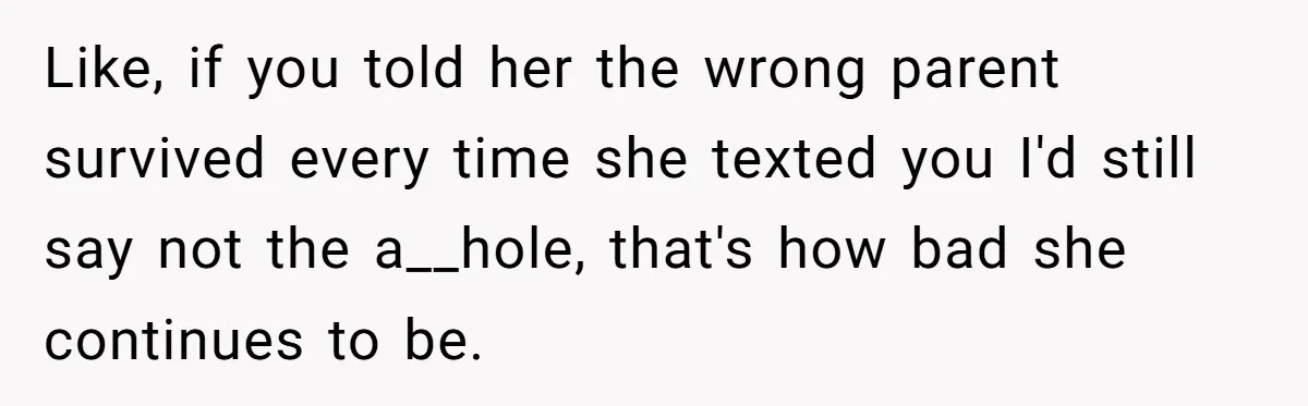 Like, if you told her the wrong parent survived every time she texted you I'd still say not the a__hole, that's how bad she continues to be.
