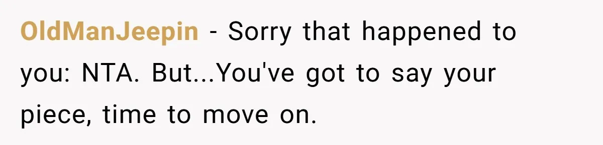 OldManJeepin − Sorry that happened to you: NTA. But...You've got to say your piece, time to move on.