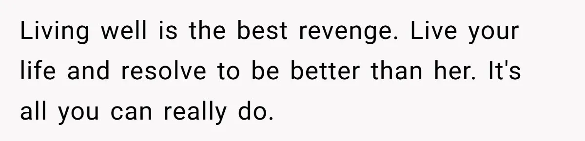 Living well is the best revenge. Live your life and resolve to be better than her. It's all you can really do.