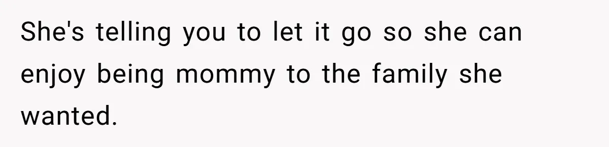 She's telling you to let it go so she can enjoy being mommy to the family she wanted.