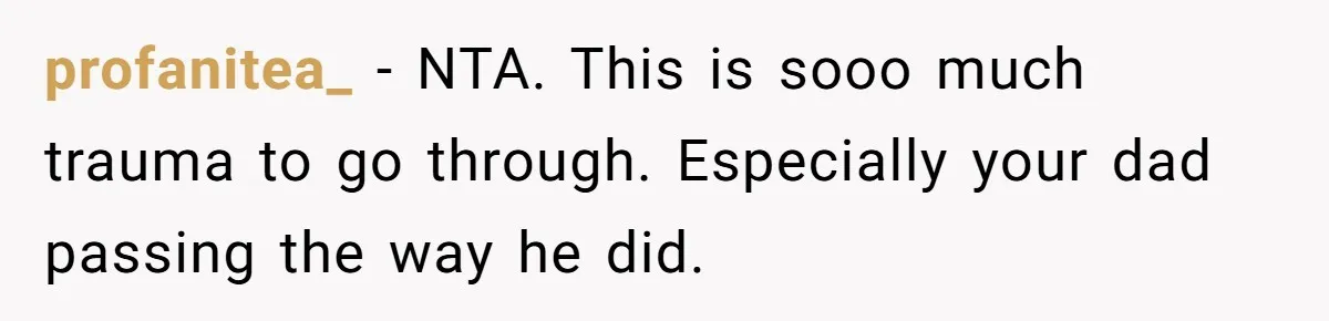 profanitea_ − NTA. This is sooo much trauma to go through. Especially your dad passing the way he did.
