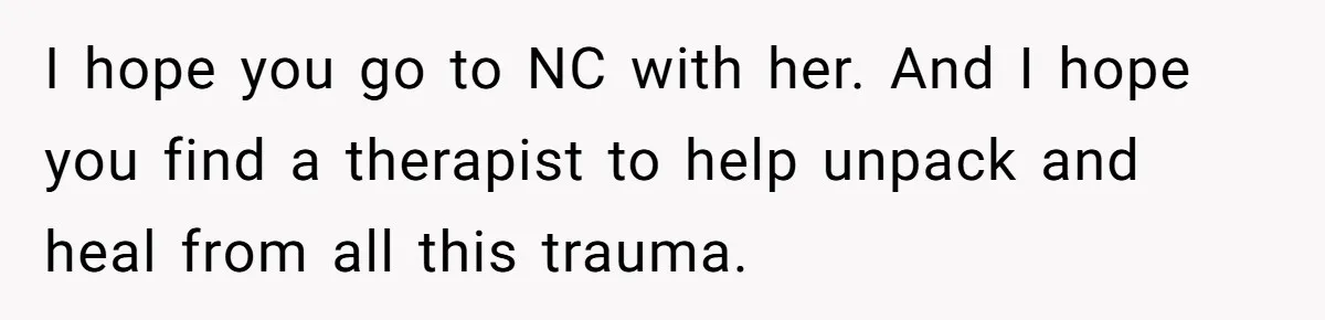 I hope you go to NC with her. And I hope you find a therapist to help unpack and heal from all this trauma.