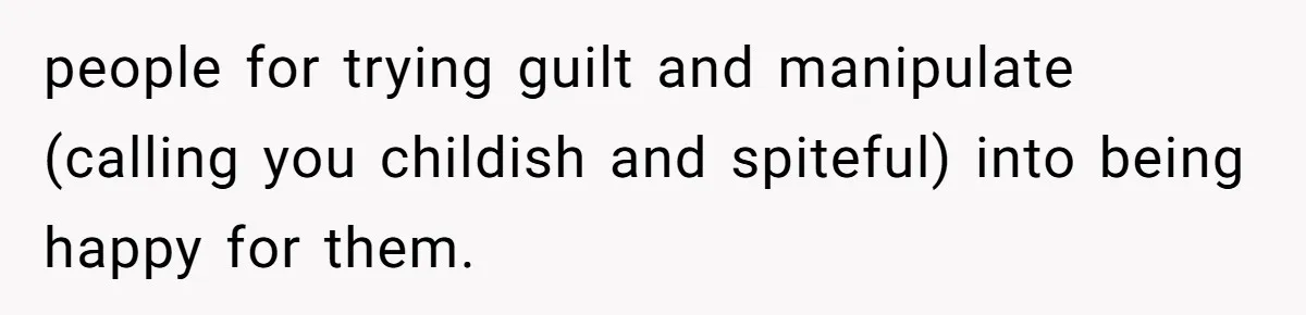people for trying guilt and manipulate (calling you childish and spiteful) into being happy for them.