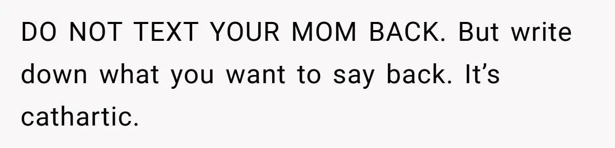 DO NOT TEXT YOUR MOM BACK. But write down what you want to say back. It’s cathartic.