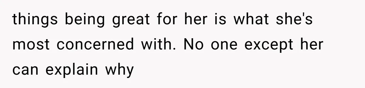 things being great for her is what she's most concerned with. No one except her can explain why