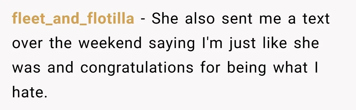 fleet_and_flotilla − She also sent me a text over the weekend saying I'm just like she was and congratulations for being what I hate.