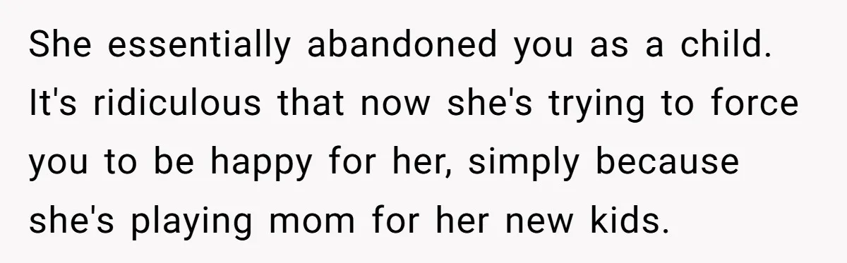 She essentially abandoned you as a child. It's ridiculous that now she's trying to force you to be happy for her, simply because she's playing mom for her new kids.