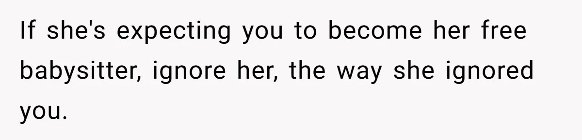 If she's expecting you to become her free babysitter, ignore her, the way she ignored you.