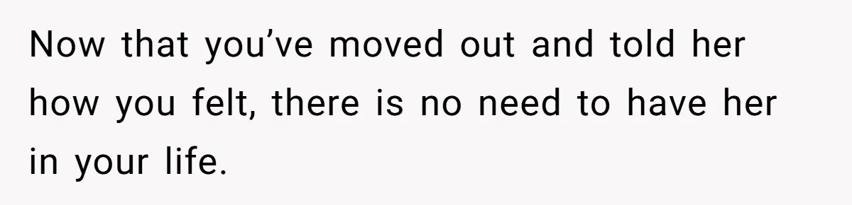 Now that you’ve moved out and told her how you felt, there is no need to have her in your life.