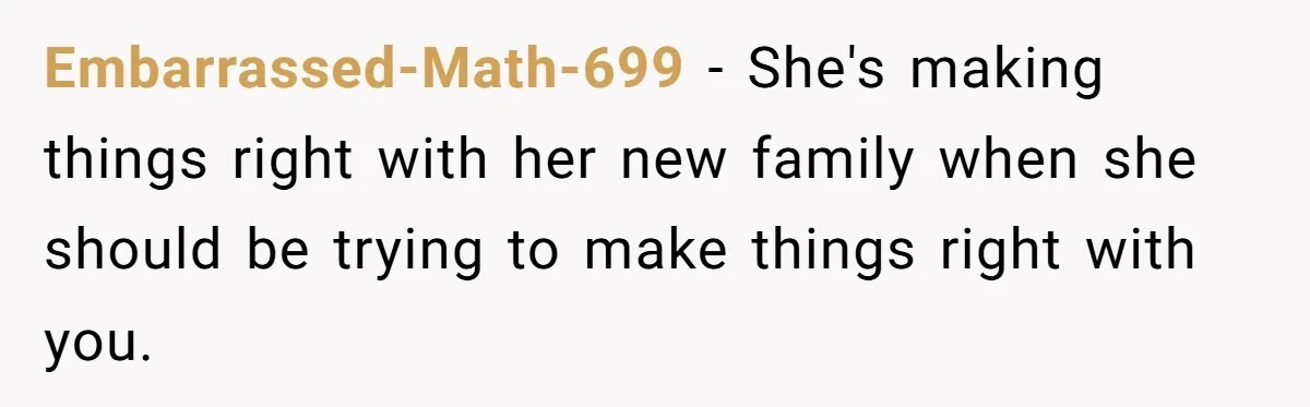 Embarrassed-Math-699 − She's making things right with her new family when she should be trying to make things right with you.