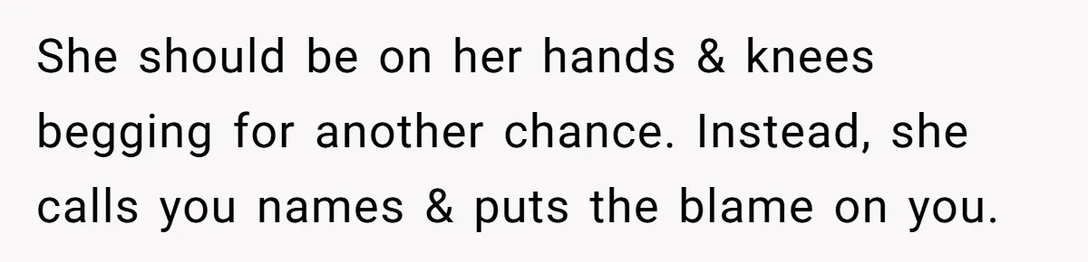 She should be on her hands & knees begging for another chance. Instead, she calls you names & puts the blame on you.