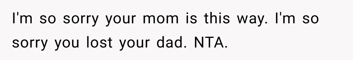 I'm so sorry your mom is this way. I'm so sorry you lost your dad. NTA.