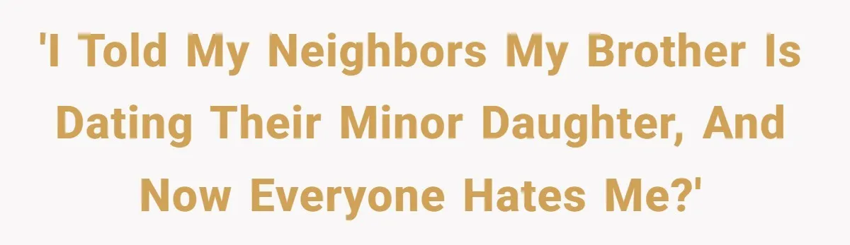 'I told my neighbors my brother is dating their minor daughter, and now everyone hates me?'