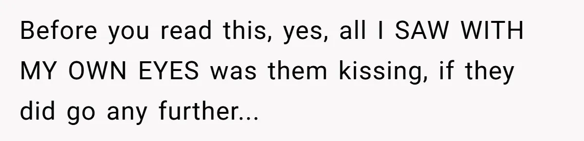Before you read this, yes, all I SAW WITH MY OWN EYES was them kissing, if they did go any further...