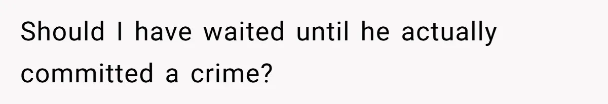 Should I have waited until he actually committed a crime?