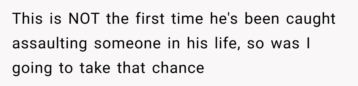 This is NOT the first time he's been caught assaulting someone in his life, so was I going to take that chance