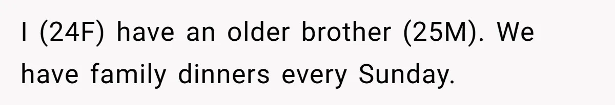 I (24F) have an older brother (25M). We have family dinners every Sunday.