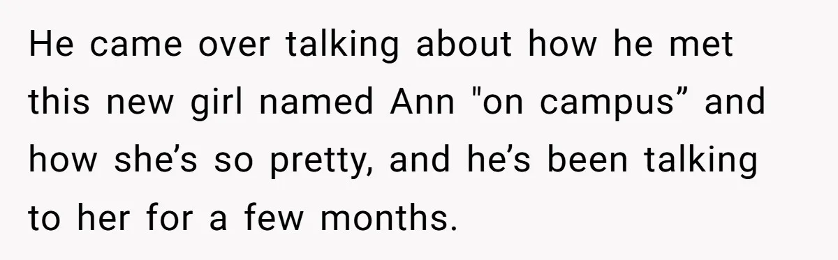 He came over talking about how he met this new girl named Ann "on campus” and how she’s so pretty, and he’s been talking to her for a few months.