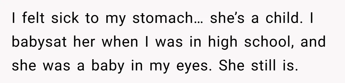 I felt sick to my stomach… she’s a child. I babysat her when I was in high school, and she was a baby in my eyes. She still is.