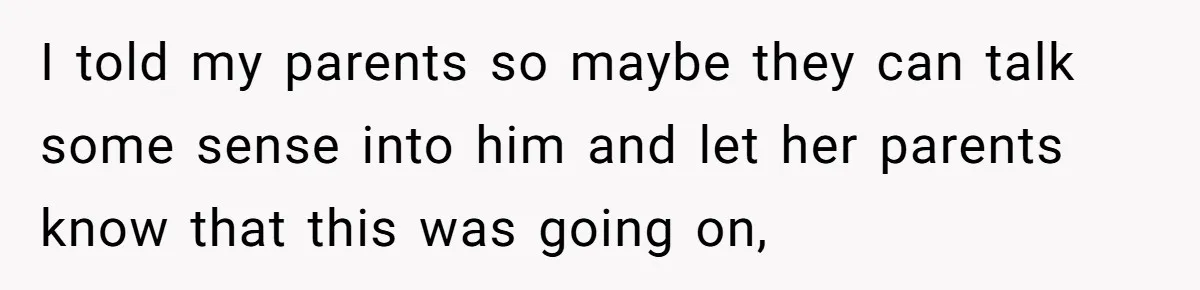 I told my parents so maybe they can talk some sense into him and let her parents know that this was going on,