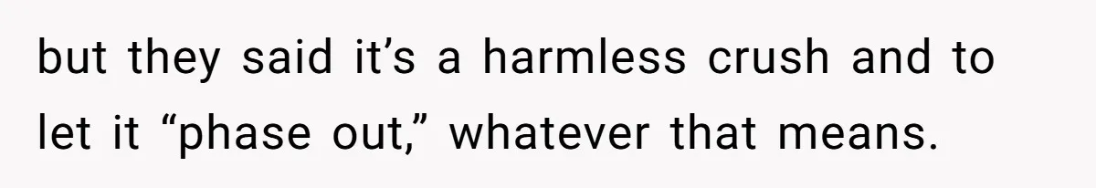 but they said it’s a harmless crush and to let it “phase out,” whatever that means.