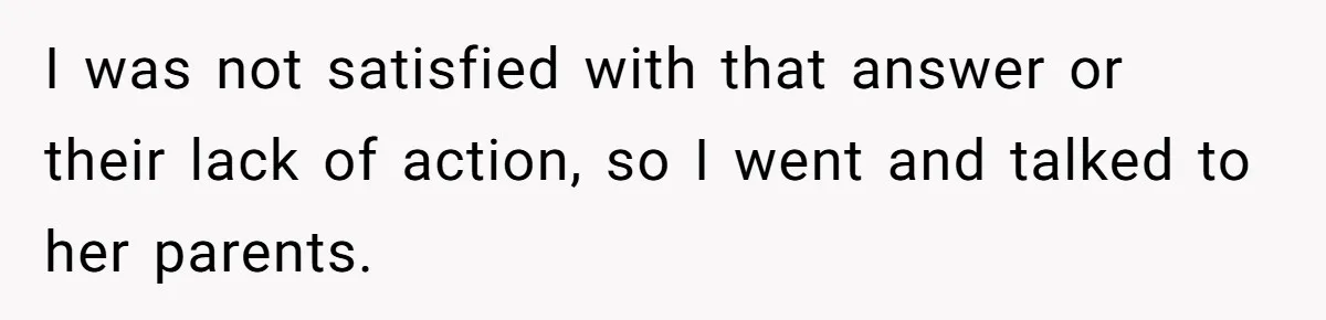 I was not satisfied with that answer or their lack of action, so I went and talked to her parents.