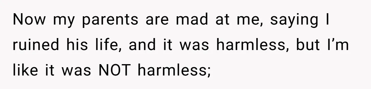 Now my parents are mad at me, saying I ruined his life, and it was harmless, but I’m like it was NOT harmless;