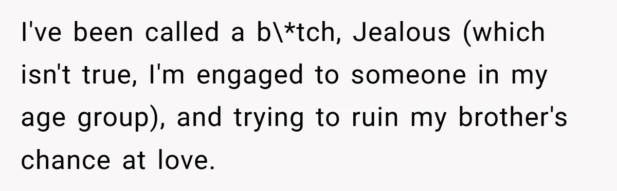 I've been called a b\*tch, Jealous (which isn't true, I'm engaged to someone in my age group), and trying to ruin my brother's chance at love.