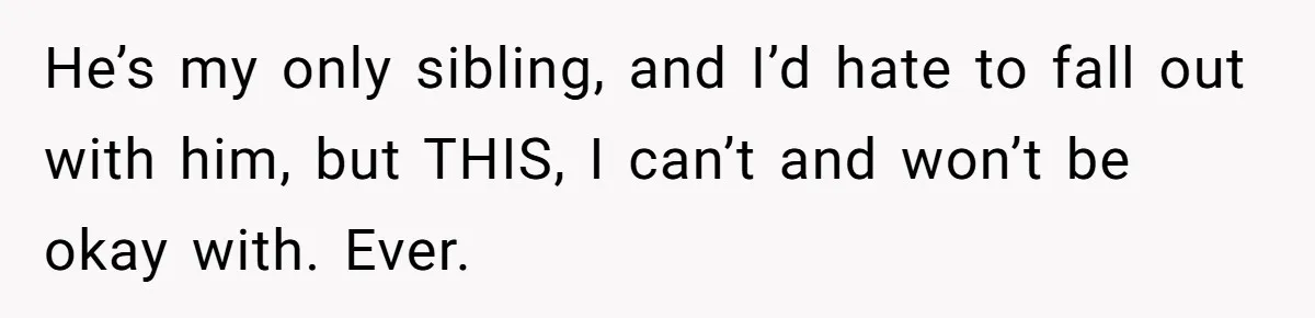 He’s my only sibling, and I’d hate to fall out with him, but THIS, I can’t and won’t be okay with. Ever.