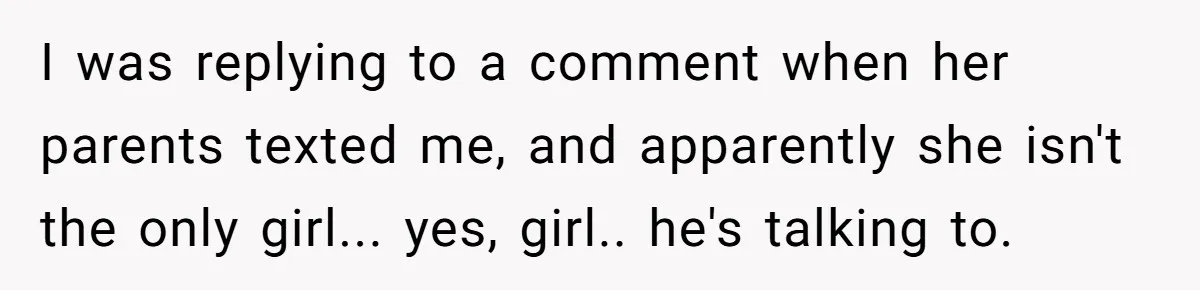 I was replying to a comment when her parents texted me, and apparently she isn't the only girl... yes, girl.. he's talking to.